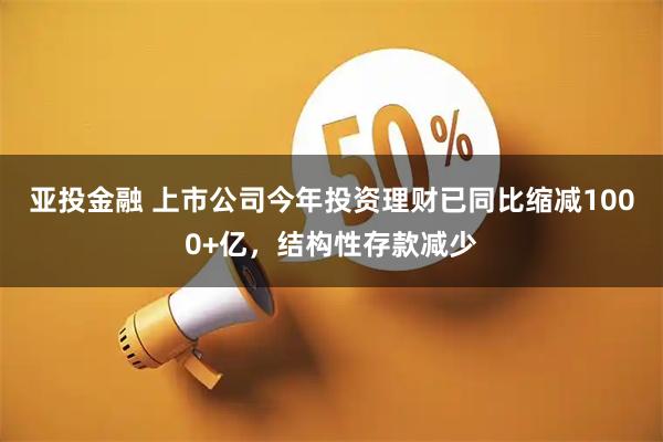 亚投金融 上市公司今年投资理财已同比缩减1000+亿，结构性存款减少