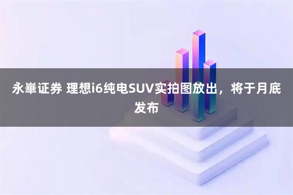 永崋证券 理想i6纯电SUV实拍图放出，将于月底发布
