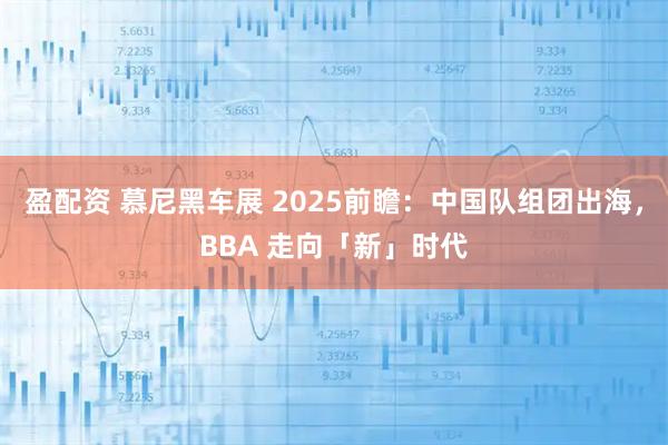 盈配资 慕尼黑车展 2025前瞻：中国队组团出海，BBA 走向「新」时代