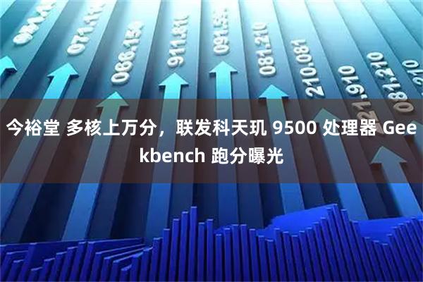 今裕堂 多核上万分，联发科天玑 9500 处理器 Geekbench 跑分曝光