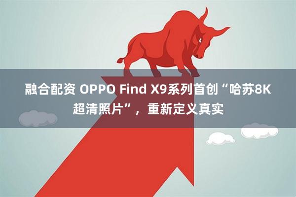 融合配资 OPPO Find X9系列首创“哈苏8K超清照片”，重新定义真实