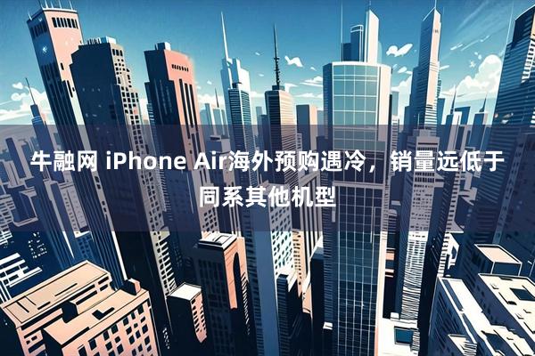 牛融网 iPhone Air海外预购遇冷，销量远低于同系其他机型