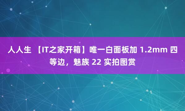 人人生 【IT之家开箱】唯一白面板加 1.2mm 四等边，魅族 22 实拍图赏