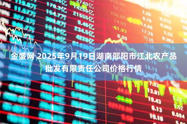 金盛网 2025年9月19日湖南邵阳市江北农产品批发有限责任公司价格行情