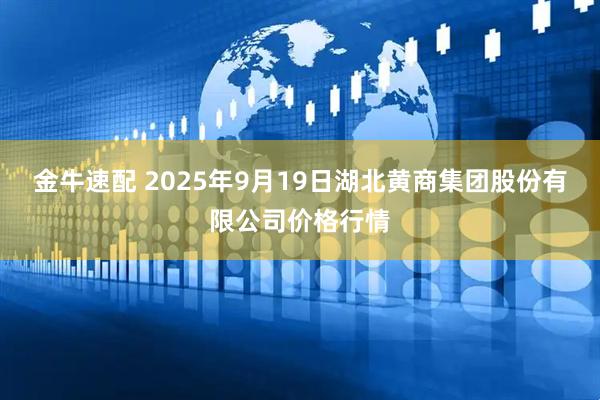 金牛速配 2025年9月19日湖北黄商集团股份有限公司价格行情