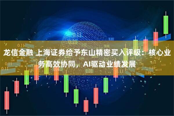 龙信金融 上海证券给予东山精密买入评级：核心业务高效协同，AI驱动业绩发展