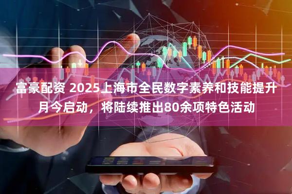富豪配资 2025上海市全民数字素养和技能提升月今启动，将陆续推出80余项特色活动