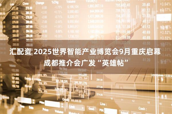 汇配资 2025世界智能产业博览会9月重庆启幕 成都推介会广发“英雄帖”