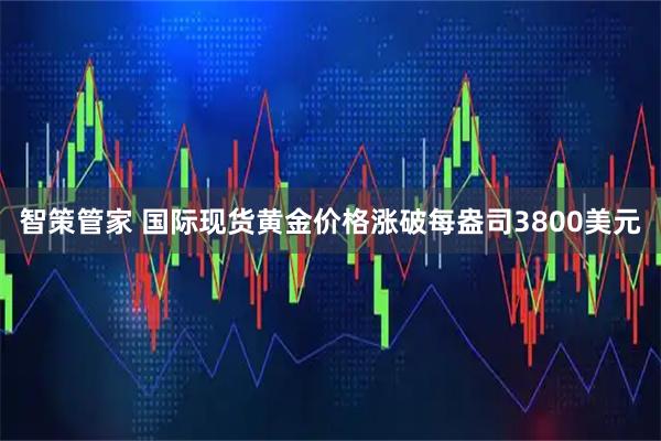 智策管家 国际现货黄金价格涨破每盎司3800美元