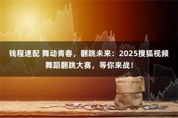 钱程速配 舞动青春，翻跳未来：2025搜狐视频舞蹈翻跳大赛，等你来战！