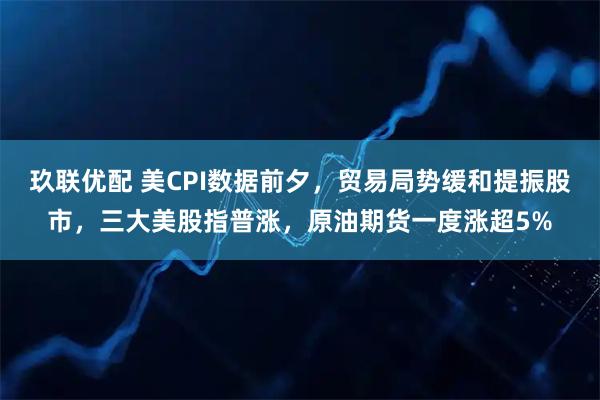 玖联优配 美CPI数据前夕，贸易局势缓和提振股市，三大美股指普涨，原油期货一度涨超5%