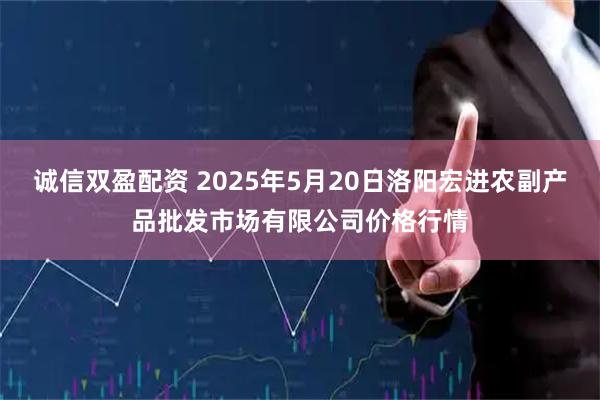 诚信双盈配资 2025年5月20日洛阳宏进农副产品批发市场有限公司价格行情