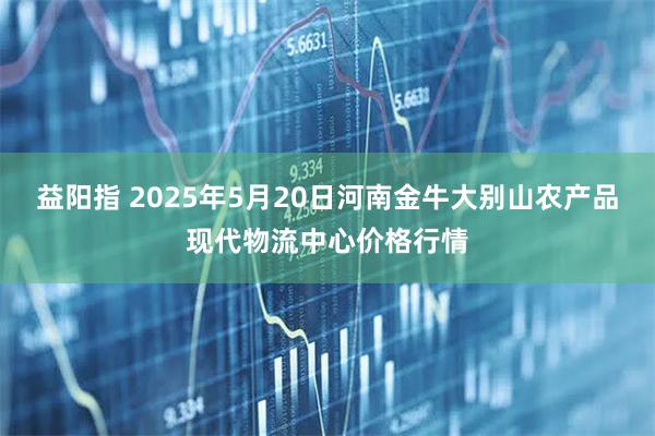 益阳指 2025年5月20日河南金牛大别山农产品现代物流中心价格行情