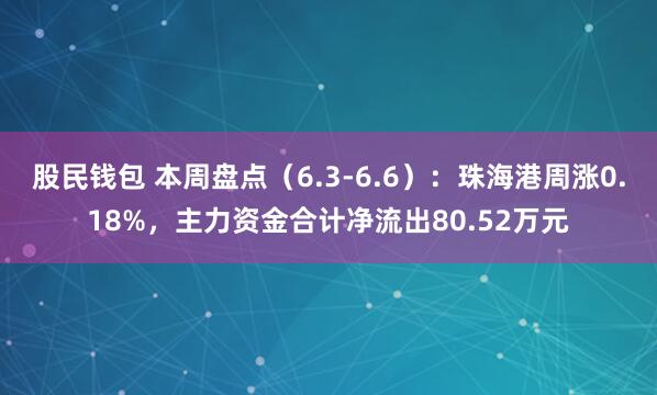 股民钱包 本周盘点（6.3-6.6）：珠海港周涨0.18%，主力资金合计净流出80.52万元