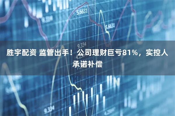 胜宇配资 监管出手!公司理财巨亏81%,实控人承诺补偿