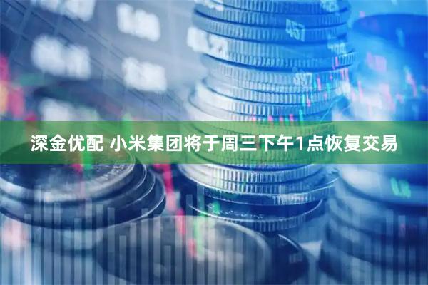 深金优配 小米集团将于周三下午1点恢复交易