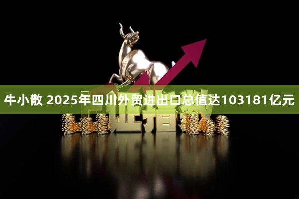 牛小散 2025年四川外贸进出口总值达103181亿元