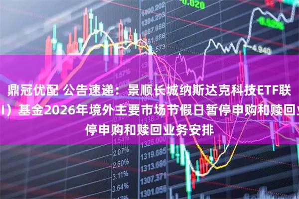 鼎冠优配 公告速递：景顺长城纳斯达克科技ETF联接（QDII）基金2026年境外主要市场节假日暂停申购和赎回业务安排