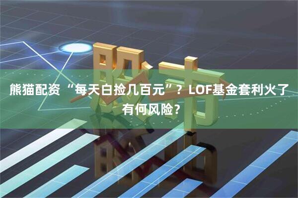 熊猫配资 “每天白捡几百元”？LOF基金套利火了 有何风险？