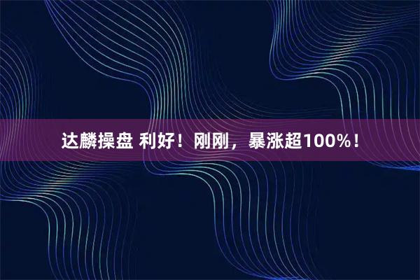 达麟操盘 利好！刚刚，暴涨超100%！