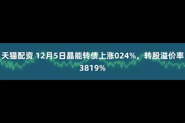 天猫配资 12月5日晶能转债上涨024%，转股溢价率3819%