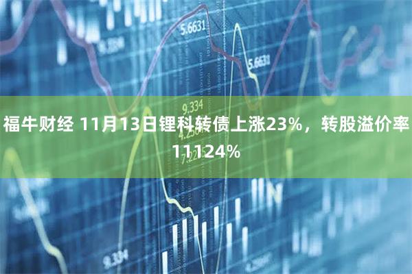 福牛财经 11月13日锂科转债上涨23%，转股溢价率11124%