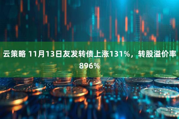 云策略 11月13日友发转债上涨131%，转股溢价率896%