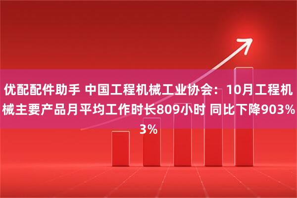 优配配件助手 中国工程机械工业协会：10月工程机械主要产品月平均工作时长809小时 同比下降903%
