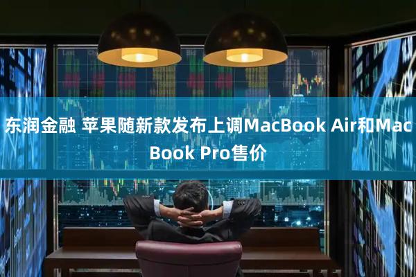 东润金融 苹果随新款发布上调MacBook Air和MacBook Pro售价