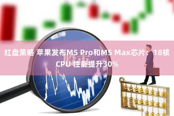 红盘策略 苹果发布M5 Pro和M5 Max芯片:18核CPU 性能提升30%