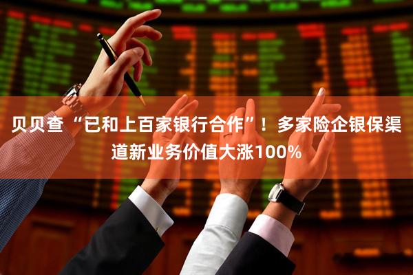 贝贝查 “已和上百家银行合作”！多家险企银保渠道新业务价值大涨100%