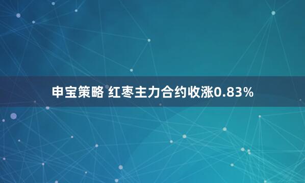 申宝策略 红枣主力合约收涨0.83%