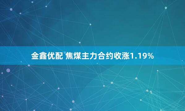 金鑫优配 焦煤主力合约收涨1.19%